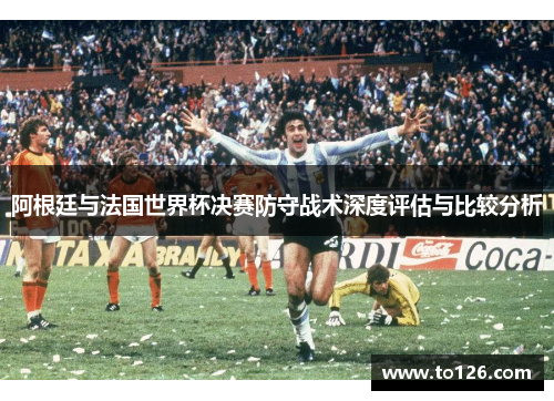 阿根廷与法国世界杯决赛防守战术深度评估与比较分析