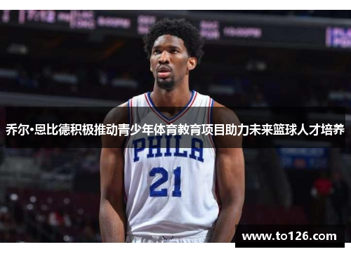 乔尔·恩比德积极推动青少年体育教育项目助力未来篮球人才培养