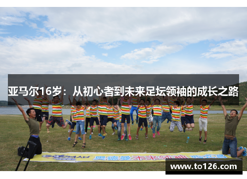 亚马尔16岁：从初心者到未来足坛领袖的成长之路