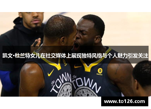 凯文·杜兰特女儿在社交媒体上展现独特风格与个人魅力引发关注