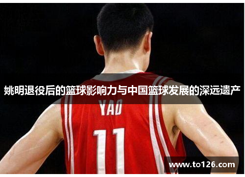 姚明退役后的篮球影响力与中国篮球发展的深远遗产