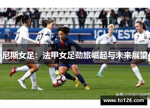 尼斯女足：法甲女足劲旅崛起与未来展望