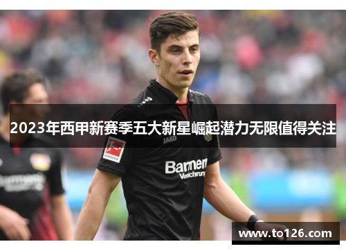 2023年西甲新赛季五大新星崛起潜力无限值得关注