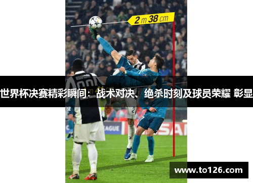 世界杯决赛精彩瞬间：战术对决、绝杀时刻及球员荣耀 彰显