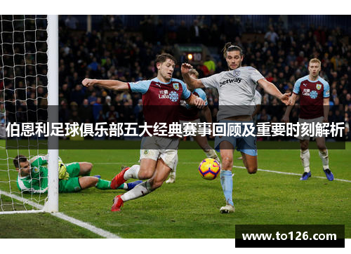 伯恩利足球俱乐部五大经典赛事回顾及重要时刻解析