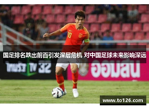 国足排名跌出前百引发深层危机 对中国足球未来影响深远