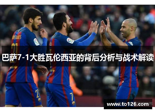巴萨7-1大胜瓦伦西亚的背后分析与战术解读