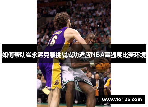 如何帮助崔永熙克服挑战成功适应NBA高强度比赛环境