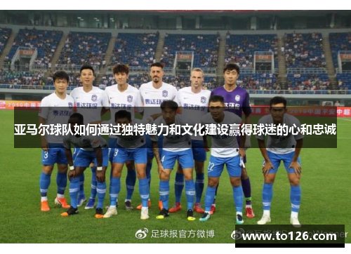 亚马尔球队如何通过独特魅力和文化建设赢得球迷的心和忠诚