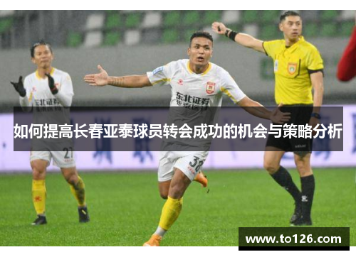 如何提高长春亚泰球员转会成功的机会与策略分析