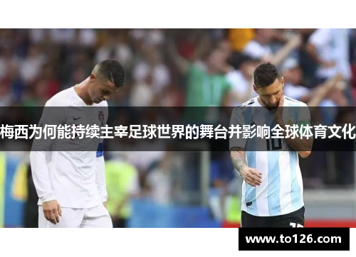 梅西为何能持续主宰足球世界的舞台并影响全球体育文化