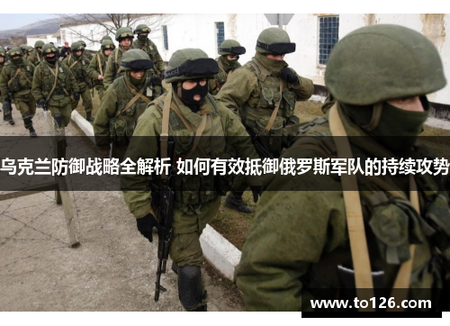乌克兰防御战略全解析 如何有效抵御俄罗斯军队的持续攻势