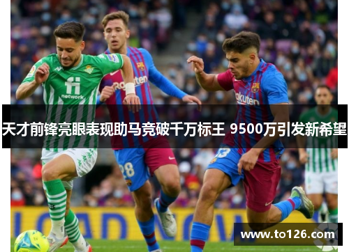 天才前锋亮眼表现助马竞破千万标王 9500万引发新希望
