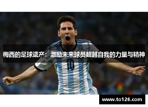 梅西的足球遗产：激励未来球员超越自我的力量与精神