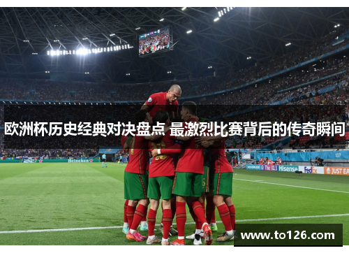 欧洲杯历史经典对决盘点 最激烈比赛背后的传奇瞬间