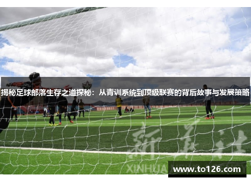 揭秘足球部落生存之道探秘：从青训系统到顶级联赛的背后故事与发展策略