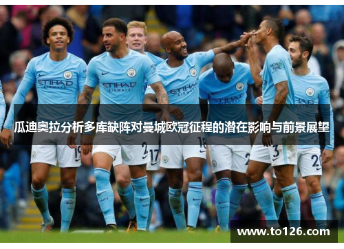 瓜迪奥拉分析多库缺阵对曼城欧冠征程的潜在影响与前景展望