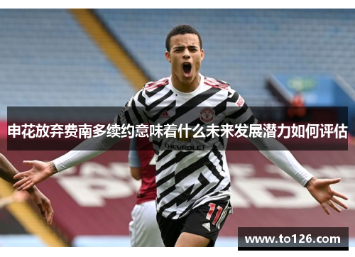 申花放弃费南多续约意味着什么未来发展潜力如何评估