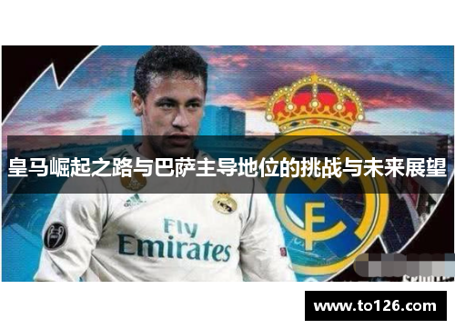 皇马崛起之路与巴萨主导地位的挑战与未来展望