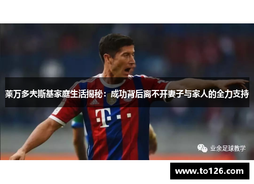 莱万多夫斯基家庭生活揭秘：成功背后离不开妻子与家人的全力支持