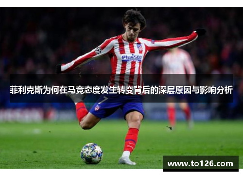 菲利克斯为何在马竞态度发生转变背后的深层原因与影响分析