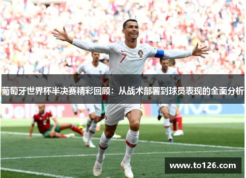 葡萄牙世界杯半决赛精彩回顾：从战术部署到球员表现的全面分析