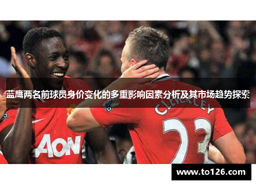 蓝鹰两名前球员身价变化的多重影响因素分析及其市场趋势探索