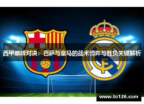 西甲巅峰对决：巴萨与皇马的战术博弈与胜负关键解析