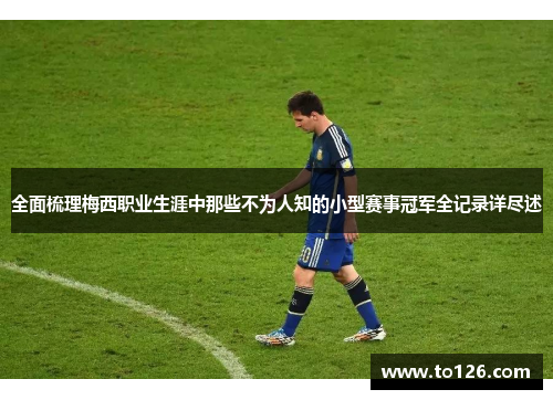 全面梳理梅西职业生涯中那些不为人知的小型赛事冠军全记录详尽述