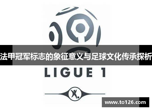 法甲冠军标志的象征意义与足球文化传承探析