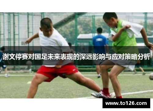 谢文停赛对国足未来表现的深远影响与应对策略分析 谢文停赛对国足未来表现的深远影响与应对策略分析