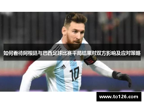 如何看待阿根廷与巴西足球比赛平局结果对双方影响及应对策略
