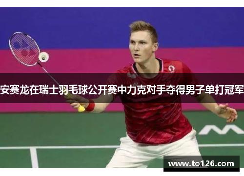 安赛龙在瑞士羽毛球公开赛中力克对手夺得男子单打冠军