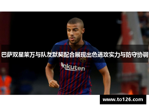 巴萨双星莱万与队友默契配合展现出色进攻实力与防守协调